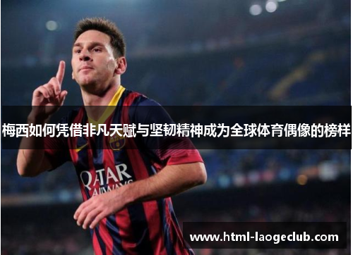 梅西如何凭借非凡天赋与坚韧精神成为全球体育偶像的榜样 梅西如何凭借非凡天赋与坚韧精神成为全球体育偶像的榜样