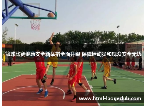 篮球比赛健康安全新举措全面升级 保障运动员和观众安全无忧
