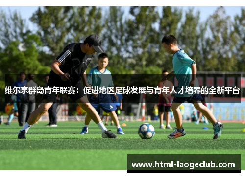 维尔京群岛青年联赛：促进地区足球发展与青年人才培养的全新平台