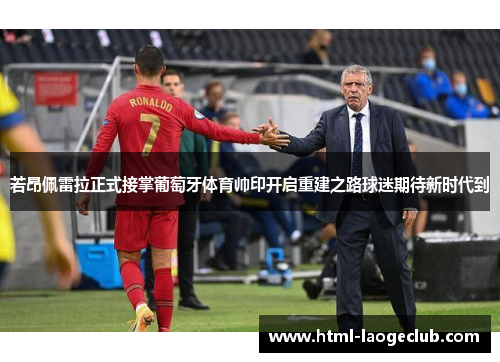 若昂佩雷拉正式接掌葡萄牙体育帅印开启重建之路球迷期待新时代到 若昂佩雷拉正式接掌葡萄牙体育帅印开启重建之路球迷期待新时代到